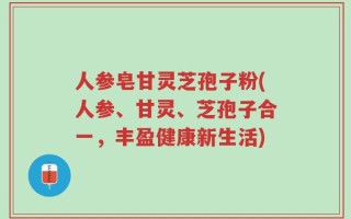 人参皂甘灵芝孢子粉(人参、甘灵、芝孢子合一，丰盈健康新生活)