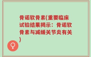 骨诺软骨素(重要临床试验结果揭示：骨诺软骨素与减缓关节炎有关)