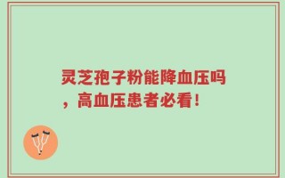 灵芝孢子粉能降血压吗，高血压患者必看！