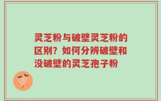 灵芝粉与破壁灵芝粉的区别？如何分辨破壁和没破壁的灵芝孢子粉