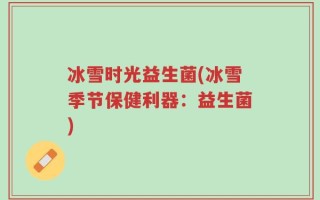 冰雪时光益生菌(冰雪季节保健利器：益生菌)