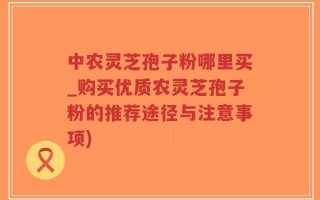 中农灵芝孢子粉哪里买_购买优质农灵芝孢子粉的推荐途径与注意事项)