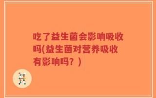 吃了益生菌会影响吸收吗(益生菌对营养吸收有影响吗？)