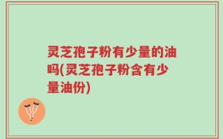 灵芝孢子粉有少量的油吗(灵芝孢子粉含有少量油份)