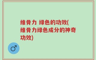 维骨力 绿色的功效(维骨力绿色成分的神奇功效)