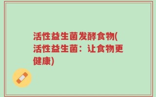 活性益生菌发酵食物(活性益生菌：让食物更健康)