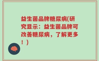 益生菌品牌糖尿病(研究显示：益生菌品牌可改善糖尿病，了解更多！)