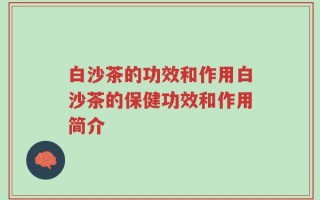 白沙茶的功效和作用白沙茶的保健功效和作用简介