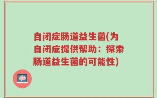 自闭症肠道益生菌(为自闭症提供帮助：探索肠道益生菌的可能性)