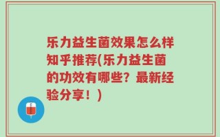 乐力益生菌效果怎么样知乎推荐(乐力益生菌的功效有哪些？最新经验分享！)