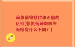 赖氨葡锌颗粒和无糖的区别(赖氨葡锌颗粒与无糖有什么不同？)