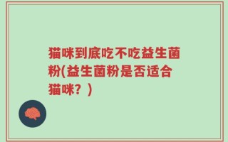 猫咪到底吃不吃益生菌粉(益生菌粉是否适合猫咪？)
