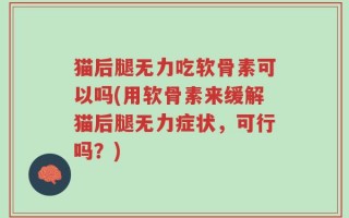 猫后腿无力吃软骨素可以吗(用软骨素来缓解猫后腿无力症状，可行吗？)
