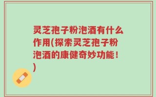 灵芝孢子粉泡酒有什么作用(探索灵芝孢子粉泡酒的康健奇妙功能！)