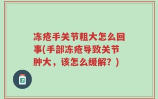 冻疮手关节粗大怎么回事(手部冻疮导致关节肿大，该怎么缓解？)