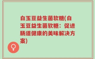 白玉豆益生菌软糖(白玉豆益生菌软糖：促进肠道健康的美味解决方案)