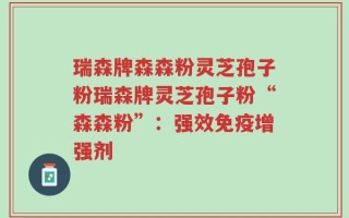 瑞森牌森森粉灵芝孢子粉瑞森牌灵芝孢子粉“森森粉”：强效免疫增强剂