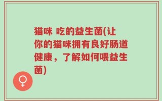 猫咪 吃的益生菌(让你的猫咪拥有良好肠道健康，了解如何喂益生菌)
