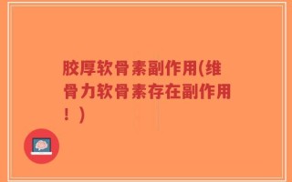 胶厚软骨素副作用(维骨力软骨素存在副作用！)