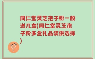 同仁堂灵芝孢子粉一般送几盒(同仁堂灵芝孢子粉多盒礼品装供选择)