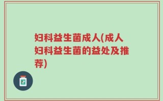妇科益生菌成人(成人妇科益生菌的益处及推荐)