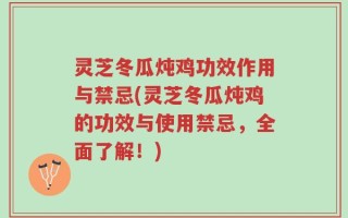 灵芝冬瓜炖鸡功效作用与禁忌(灵芝冬瓜炖鸡的功效与使用禁忌，全面了解！)