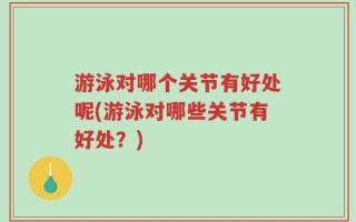 游泳对哪个关节有好处呢(游泳对哪些关节有好处？)