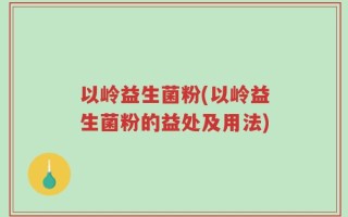 以岭益生菌粉(以岭益生菌粉的益处及用法)