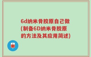 6d纳米骨胶原自己做(制备6D纳米骨胶原的方法及其应用简述)