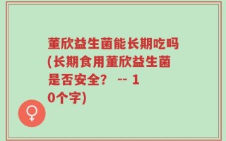 董欣益生菌能长期吃吗(长期食用董欣益生菌是否安全？ -- 10个字)