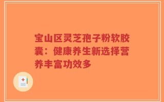 宝山区灵芝孢子粉软胶囊：健康养生新选择营养丰富功效多