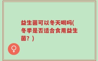 益生菌可以冬天喝吗(冬季是否适合食用益生菌？)