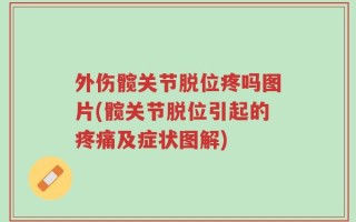 外伤髋关节脱位疼吗图片(髋关节脱位引起的疼痛及症状图解)