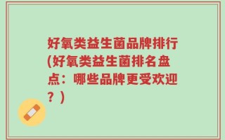 好氧类益生菌品牌排行(好氧类益生菌排名盘点：哪些品牌更受欢迎？)