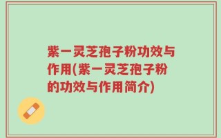 紫一灵芝孢子粉功效与作用(紫一灵芝孢子粉的功效与作用简介)