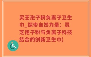 灵芝孢子粉负离子卫生巾_探索自然力量：灵芝孢子粉与负离子科技结合的创新卫生巾)
