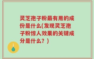 灵芝孢子粉最有用的成份是什么(发现灵芝孢子粉惊人效果的关键成分是什么？)