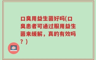口臭用益生菌好吗(口臭患者可通过服用益生菌来缓解，真的有效吗？)