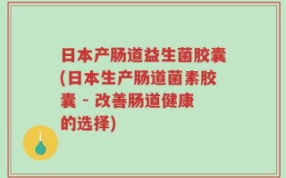 日本产肠道益生菌胶囊(日本生产肠道菌素胶囊 - 改善肠道健康的选择)