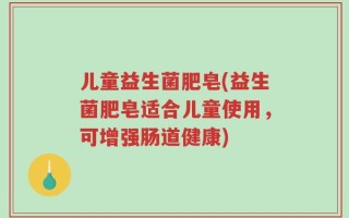 儿童益生菌肥皂(益生菌肥皂适合儿童使用，可增强肠道健康)
