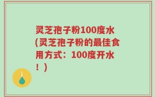 灵芝孢子粉100度水(灵芝孢子粉的最佳食用方式：100度开水！)