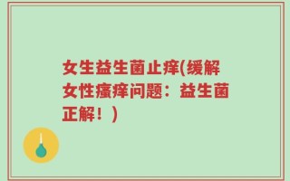 女生益生菌止痒(缓解女性瘙痒问题：益生菌正解！)