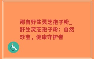 那有野生灵芝孢子粉_野生灵芝孢子粉：自然珍宝，健康守护者