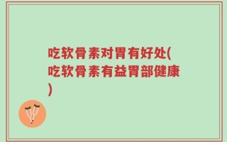 吃软骨素对胃有好处(吃软骨素有益胃部健康)