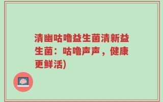 清幽咕噜益生菌清新益生菌：咕噜声声，健康更鲜活)