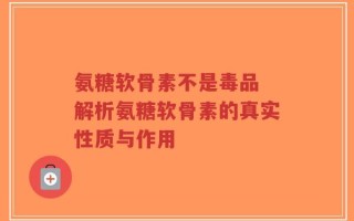 氨糖软骨素不是毒品 解析氨糖软骨素的真实性质与作用