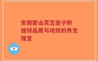安徽霍山灵芝孢子粉 独特品质与功效的养生瑰宝