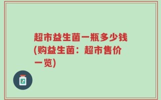 超市益生菌一瓶多少钱(购益生菌：超市售价一览)