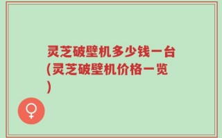 灵芝破壁机多少钱一台(灵芝破壁机价格一览)