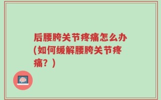 后腰胯关节疼痛怎么办(如何缓解腰胯关节疼痛？)